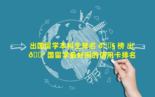 出国留学本科生排名 🐧 榜 出 🐺 国留学最好用的信用卡排名榜